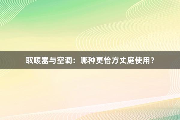 取暖器与空调：哪种更恰方丈庭使用？